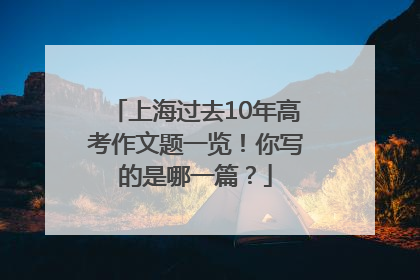 上海过去10年高考作文题一览！你写的是哪一篇？
