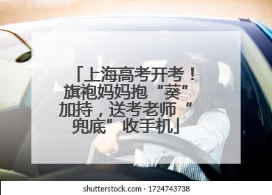 上海高考开考！旗袍妈妈抱“葵”加持，送考老师“兜底”收手机
