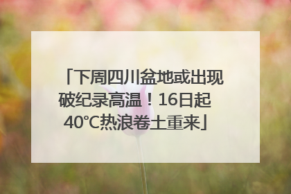 下周四川盆地或出现破纪录高温！16日起40℃热浪卷土重来