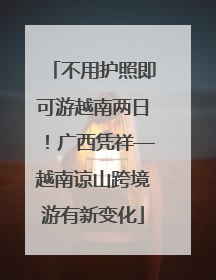 不用护照即可游越南两日！广西凭祥—越南谅山跨境游有新变化