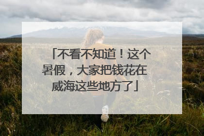 不看不知道！这个暑假，大家把钱花在威海这些地方了