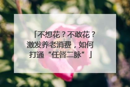 不想花？不敢花？激发养老消费，如何打通“任督二脉”