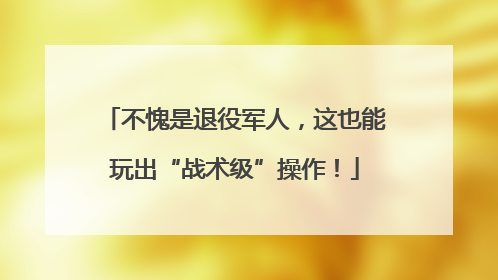 不愧是退役军人，这也能玩出“战术级”操作！