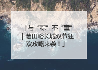 与“粽”不“童”｜慕田峪长城双节狂欢攻略来袭！