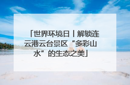 世界环境日丨解锁连云港云台景区“多彩山水”的生态之美