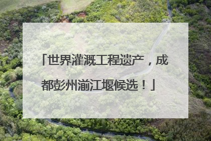世界灌溉工程遗产，成都彭州湔江堰候选！
