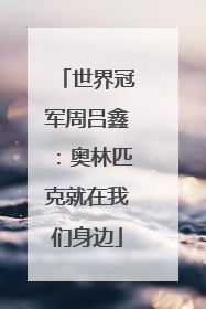 世界冠军周吕鑫：奥林匹克就在我们身边