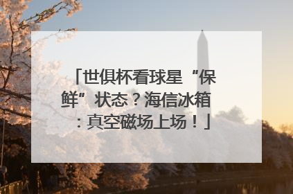 世俱杯看球星“保鲜”状态？海信冰箱：真空磁场上场！