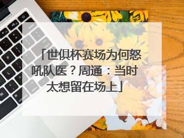 世俱杯赛场为何怒吼队医？周通：当时太想留在场上