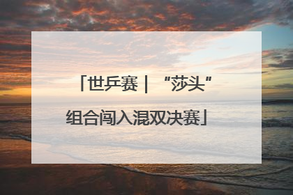 世乒赛｜“莎头”组合闯入混双决赛