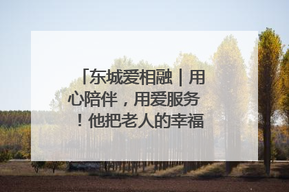 东城爱相融｜用心陪伴，用爱服务！他把老人的幸福感当“大事儿”