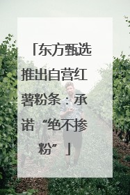东方甄选推出自营红薯粉条：承诺“绝不掺粉”