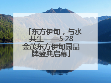 东方伊甸，与水共生——5·28金茂东方伊甸园品牌盛典启幕