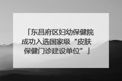 东昌府区妇幼保健院成功入选国家级“皮肤保健门诊建设单位”