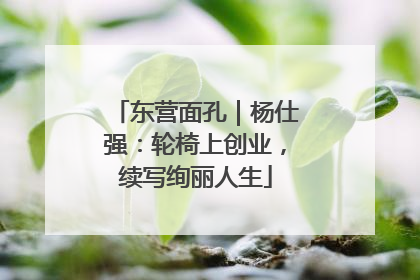东营面孔｜杨仕强：轮椅上创业，续写绚丽人生