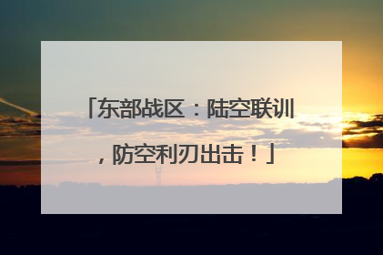 东部战区：陆空联训，防空利刃出击！