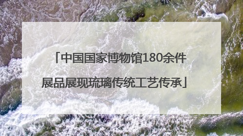 中国国家博物馆180余件展品展现琉璃传统工艺传承