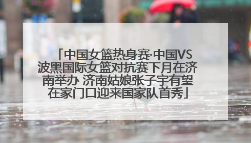 中国女篮热身赛·中国VS波黑国际女篮对抗赛下月在济南举办 济南姑娘张子宇有望在家门口迎来国家队首秀