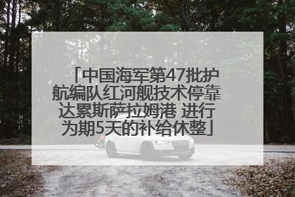 中国海军第47批护航编队红河舰技术停靠达累斯萨拉姆港 进行为期5天的补给休整