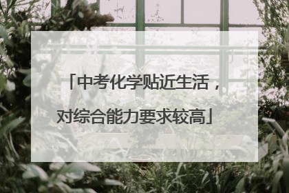 中考化学贴近生活，对综合能力要求较高