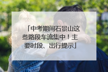 中考期间石景山这些路段车流集中！主要时段、出行提示