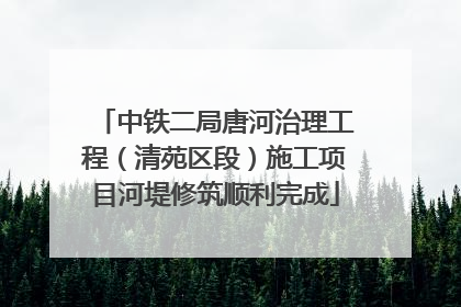 中铁二局唐河治理工程（清苑区段）施工项目河堤修筑顺利完成