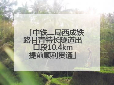中铁二局西成铁路甘青特长隧道出口段10.4km提前顺利贯通