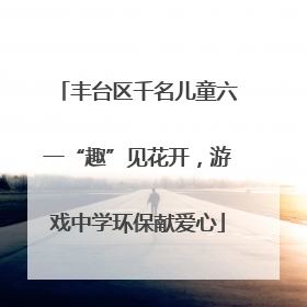 丰台区千名儿童六一“趣”见花开，游戏中学环保献爱心