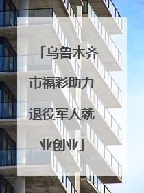 乌鲁木齐市福彩助力退役军人就业创业