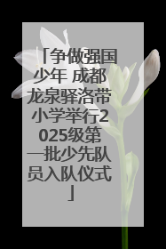 争做强国少年 成都龙泉驿洛带小学举行2025级第一批少先队员入队仪式