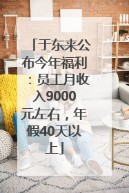 于东来公布今年福利：员工月收入9000元左右，年假40天以上