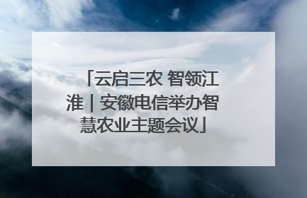云启三农 智领江淮｜安徽电信举办智慧农业主题会议