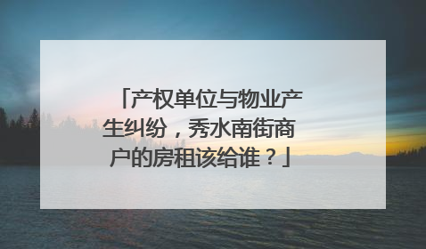 产权单位与物业产生纠纷，秀水南街商户的房租该给谁？