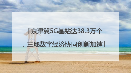 京津冀5G基站达38.3万个，三地数字经济协同创新加速