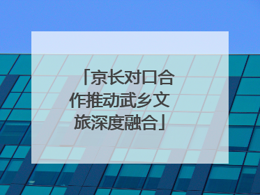 京长对口合作推动武乡文旅深度融合