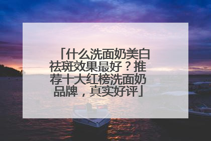 什么洗面奶美白祛斑效果最好？推荐十大红榜洗面奶品牌，真实好评
