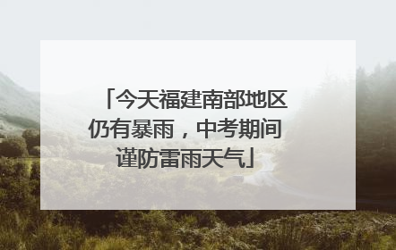 今天福建南部地区仍有暴雨，中考期间谨防雷雨天气