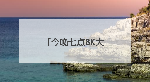 今晚七点8K大屏之约继续，四重体验值得期待！