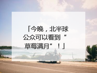 今晚，北半球公众可以看到“草莓满月”！