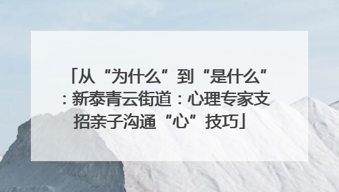 从“为什么”到“是什么”：新泰青云街道：心理专家支招亲子沟通“心”技巧