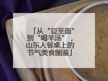 从“夏至面”到“喝羊汤”，山东人餐桌上的节气美食图鉴