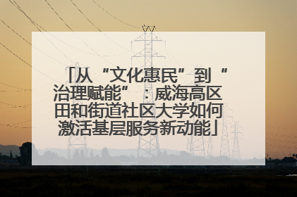 从“文化惠民”到“治理赋能”：威海高区田和街道社区大学如何激活基层服务新动能