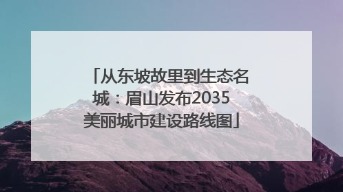 从东坡故里到生态名城：眉山发布2035美丽城市建设路线图