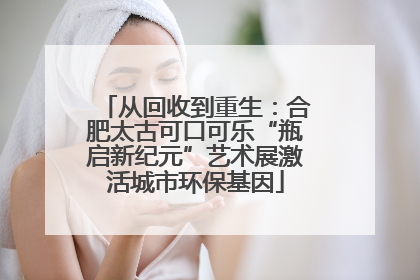 从回收到重生：合肥太古可口可乐“瓶启新纪元”艺术展激活城市环保基因
