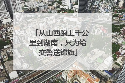 从山西跑上千公里到湖南，只为给交警送锦旗