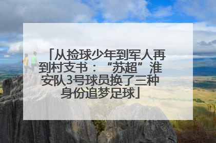 从捡球少年到军人再到村支书：“苏超”淮安队3号球员换了三种身份追梦足球