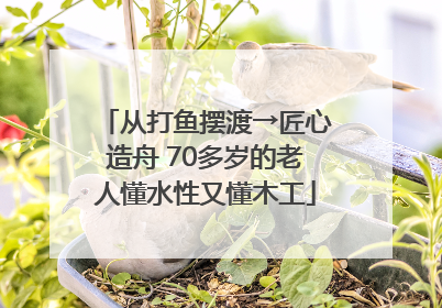 从打鱼摆渡→匠心造舟 70多岁的老人懂水性又懂木工