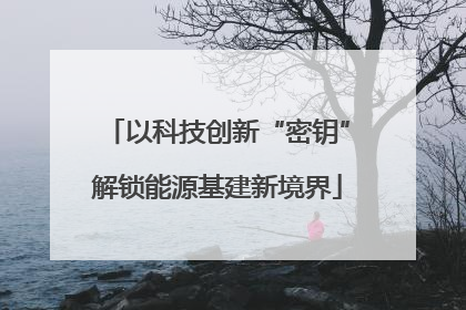 以科技创新“密钥”解锁能源基建新境界