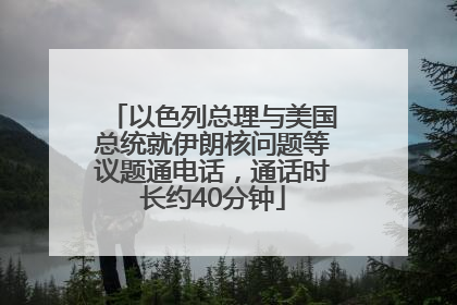 以色列总理与美国总统就伊朗核问题等议题通电话，通话时长约40分钟