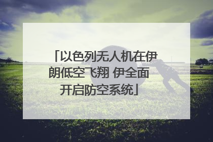 以色列无人机在伊朗低空飞翔 伊全面开启防空系统